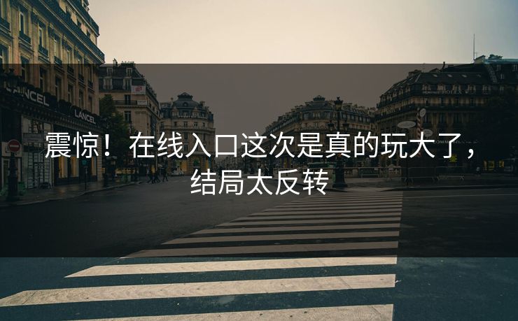 震惊！在线入口这次是真的玩大了，结局太反转