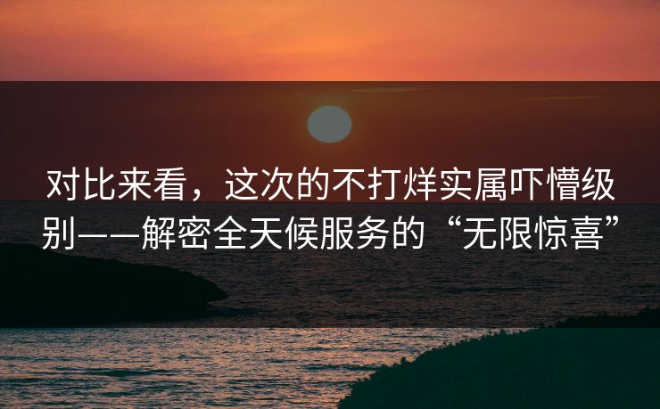 对比来看，这次的不打烊实属吓懵级别——解密全天候服务的“无限惊喜”