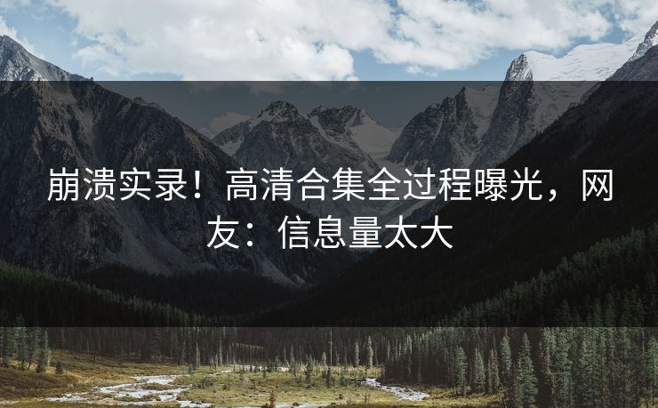 崩溃实录！高清合集全过程曝光，网友：信息量太大