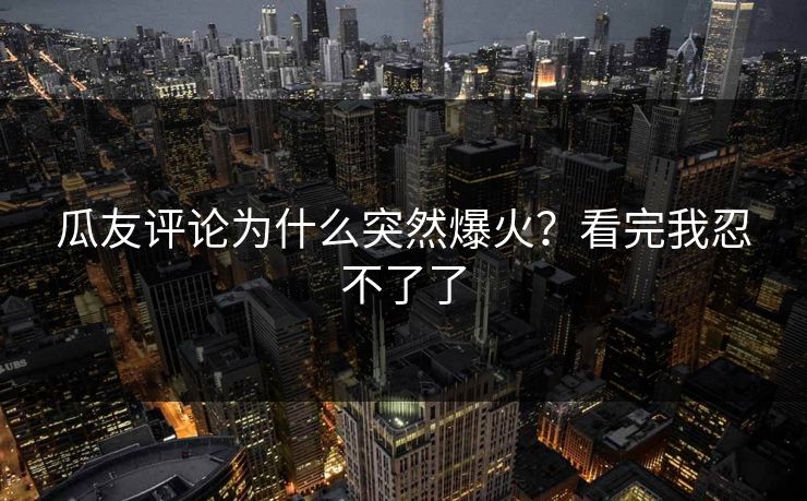瓜友评论为什么突然爆火？看完我忍不了了