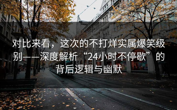 对比来看，这次的不打烊实属爆笑级别——深度解析“24小时不停歇”的背后逻辑与幽默