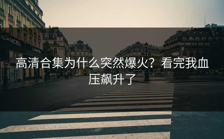 高清合集为什么突然爆火？看完我血压飙升了