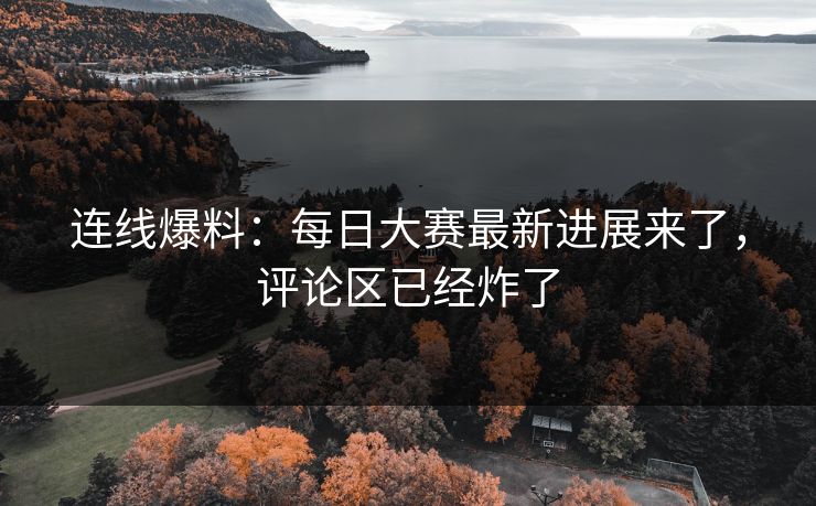 连线爆料：每日大赛最新进展来了，评论区已经炸了