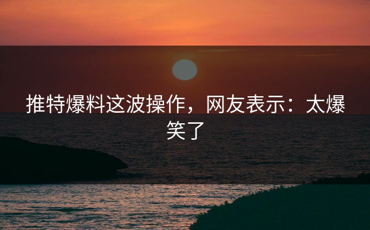 推特爆料这波操作，网友表示：太爆笑了