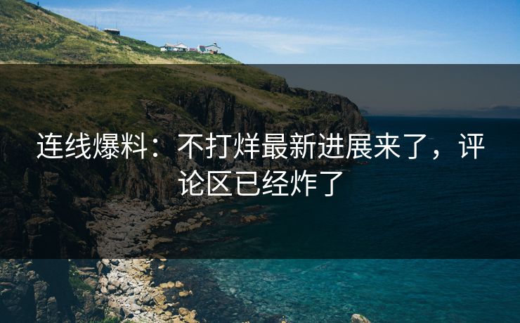 连线爆料：不打烊最新进展来了，评论区已经炸了
