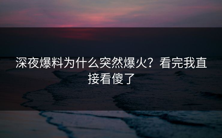 深夜爆料为什么突然爆火？看完我直接看傻了