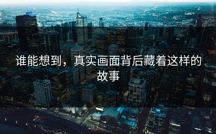 谁能想到，真实画面背后藏着这样的故事