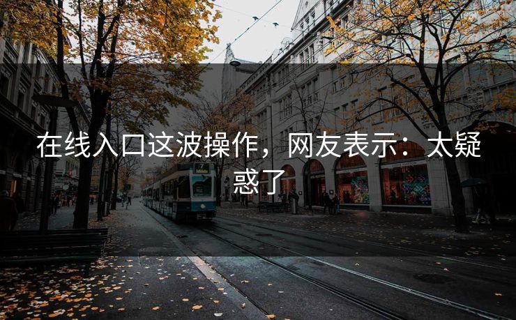 在线入口这波操作，网友表示：太疑惑了
