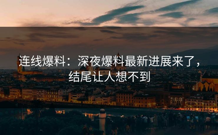 连线爆料：深夜爆料最新进展来了，结尾让人想不到