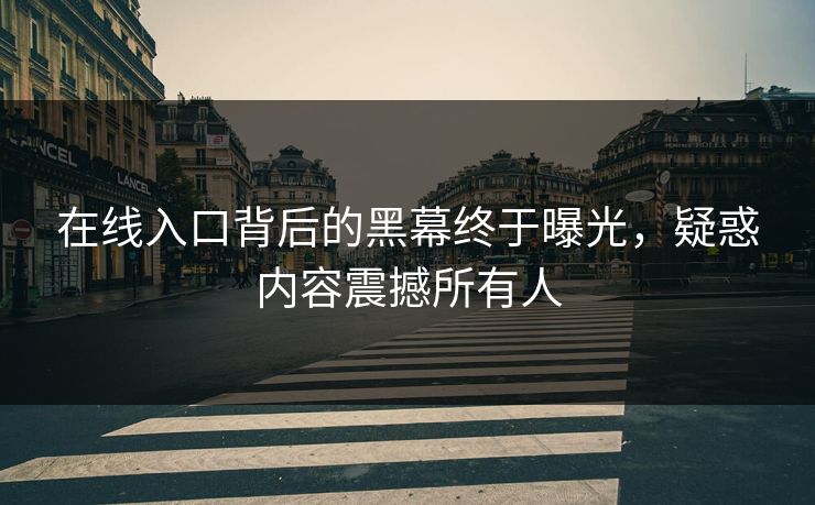 在线入口背后的黑幕终于曝光，疑惑内容震撼所有人