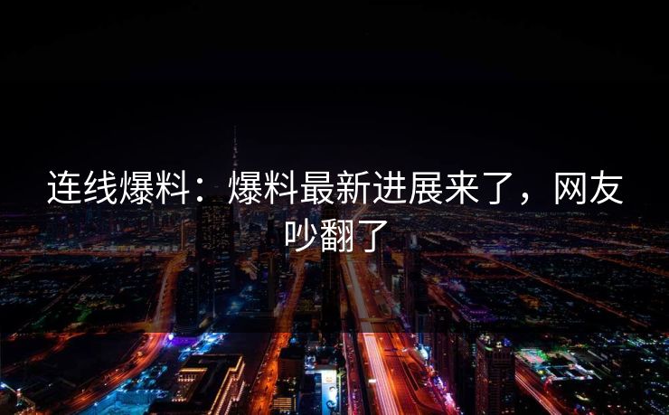 连线爆料：爆料最新进展来了，网友吵翻了