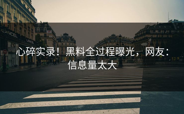 心碎实录！黑料全过程曝光，网友：信息量太大
