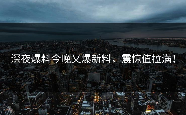 深夜爆料今晚又爆新料，震惊值拉满！