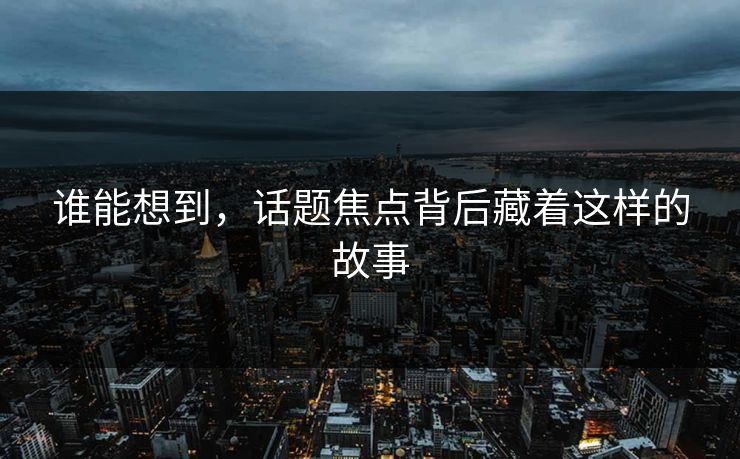 谁能想到，话题焦点背后藏着这样的故事