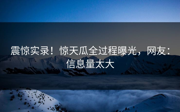 震惊实录！惊天瓜全过程曝光，网友：信息量太大