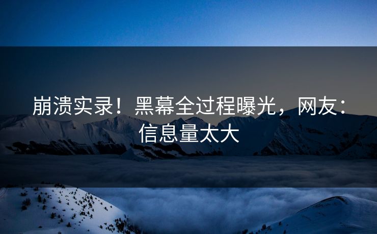 崩溃实录！黑幕全过程曝光，网友：信息量太大