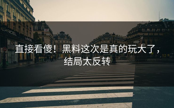 直接看傻！黑料这次是真的玩大了，结局太反转