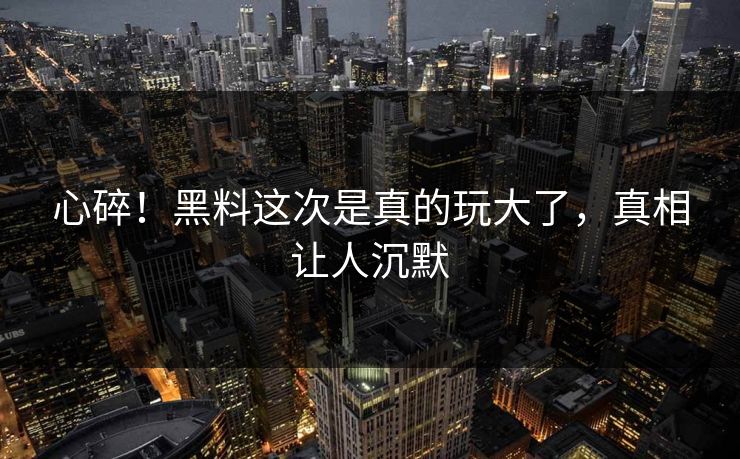 心碎！黑料这次是真的玩大了，真相让人沉默