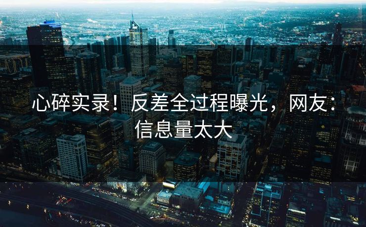 心碎实录！反差全过程曝光，网友：信息量太大