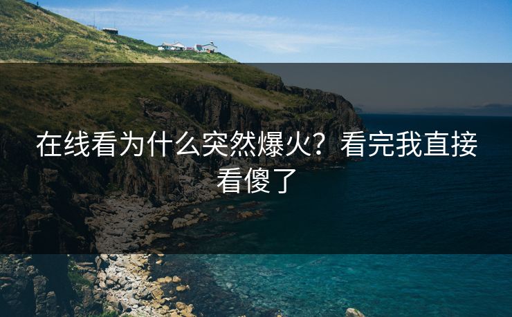 在线看为什么突然爆火？看完我直接看傻了