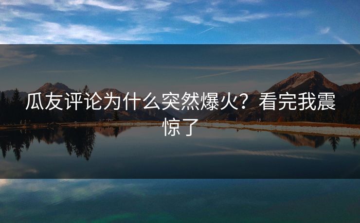 瓜友评论为什么突然爆火？看完我震惊了