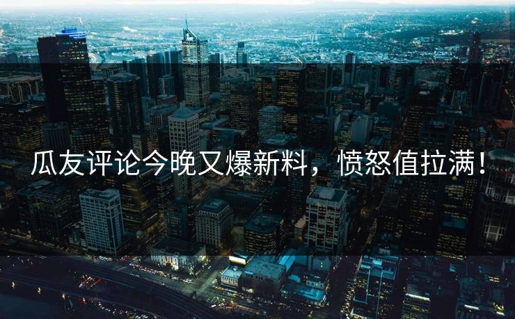 瓜友评论今晚又爆新料，愤怒值拉满！