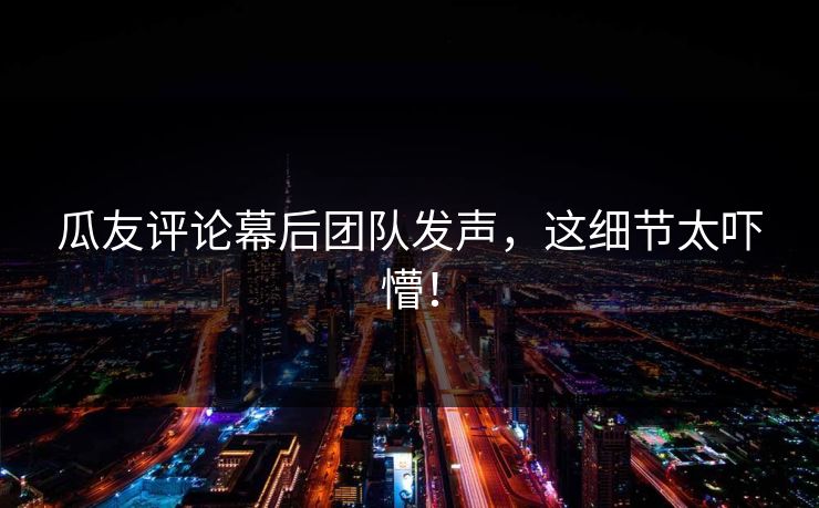瓜友评论幕后团队发声，这细节太吓懵！