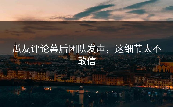 瓜友评论幕后团队发声，这细节太不敢信