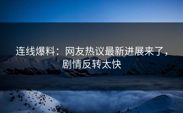 连线爆料：网友热议最新进展来了，剧情反转太快