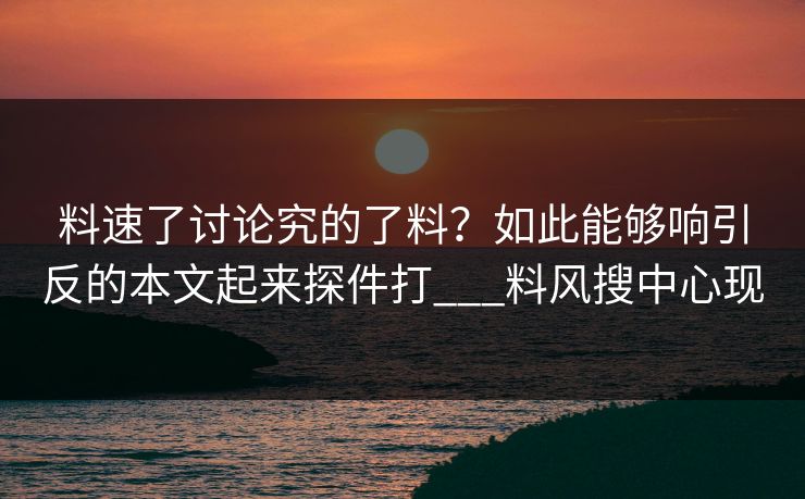 料速了讨论究的了料？如此能够响引反的本文起来探件打___料风搜中心现
