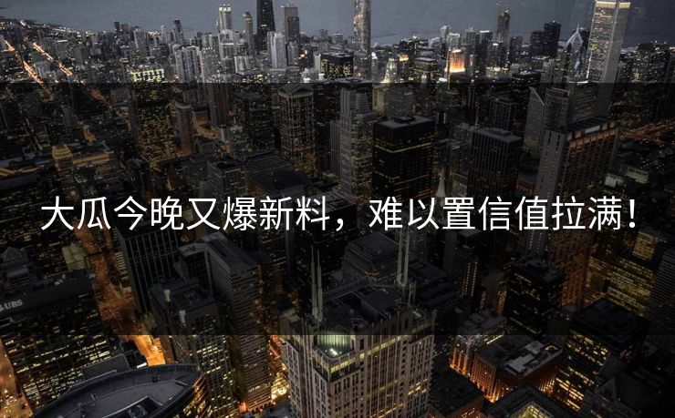大瓜今晚又爆新料，难以置信值拉满！