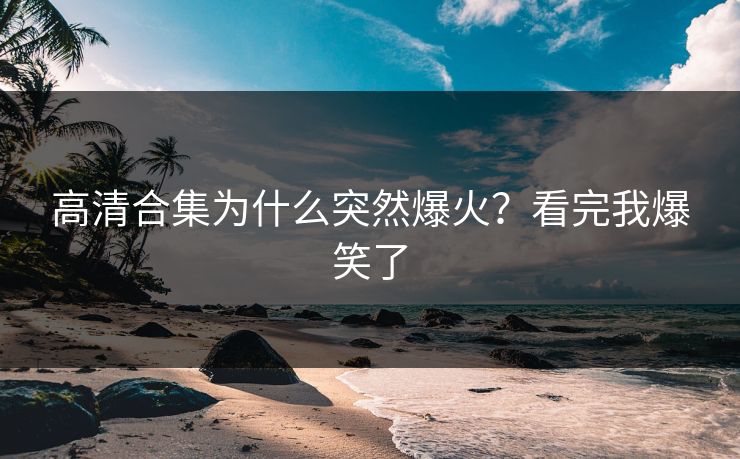 高清合集为什么突然爆火？看完我爆笑了