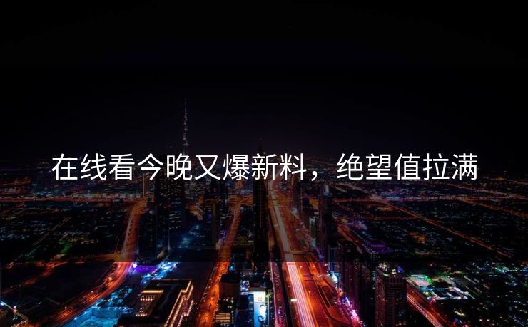 在线看今晚又爆新料，绝望值拉满