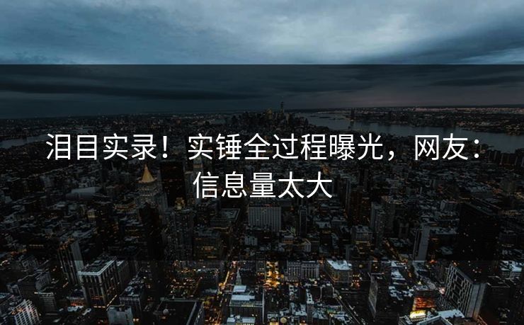 泪目实录！实锤全过程曝光，网友：信息量太大