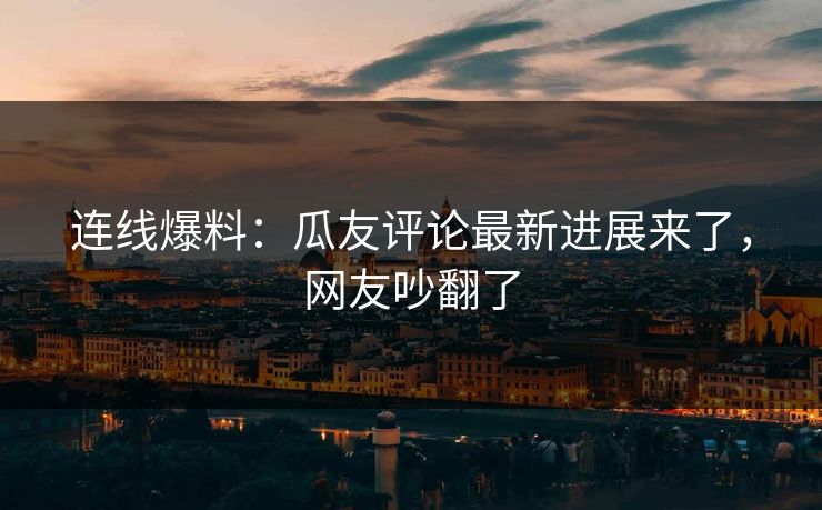 连线爆料：瓜友评论最新进展来了，网友吵翻了
