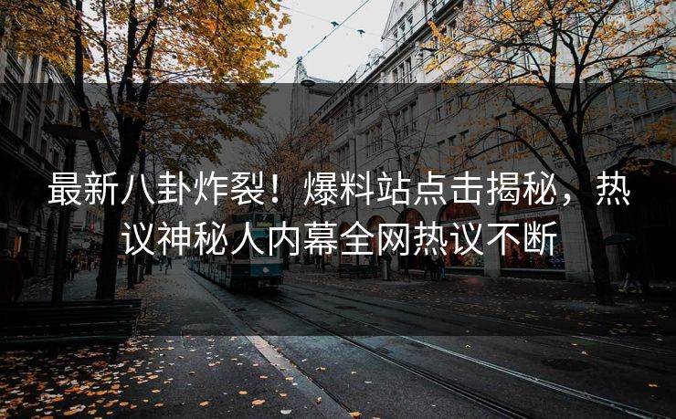 最新八卦炸裂！爆料站点击揭秘，热议神秘人内幕全网热议不断