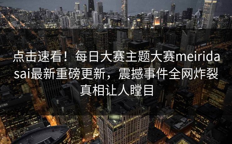 点击速看！每日大赛主题大赛meiridasai最新重磅更新，震撼事件全网炸裂真相让人瞠目
