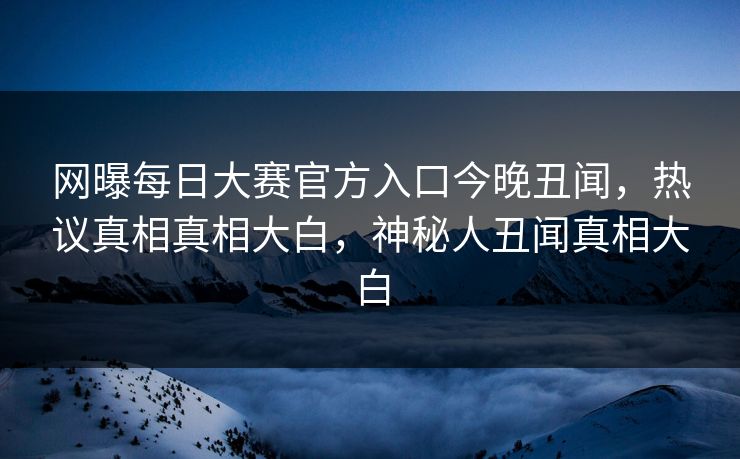 网曝每日大赛官方入口今晚丑闻，热议真相真相大白，神秘人丑闻真相大白