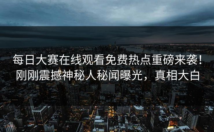 每日大赛在线观看免费热点重磅来袭！刚刚震撼神秘人秘闻曝光，真相大白
