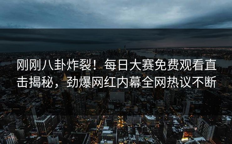 刚刚八卦炸裂！每日大赛免费观看直击揭秘，劲爆网红内幕全网热议不断