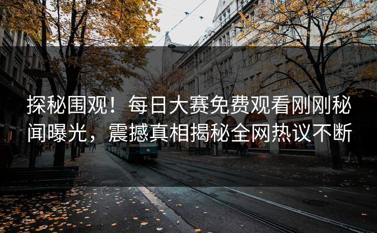 探秘围观！每日大赛免费观看刚刚秘闻曝光，震撼真相揭秘全网热议不断