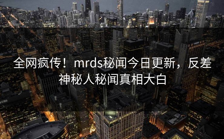 全网疯传！mrds秘闻今日更新，反差神秘人秘闻真相大白