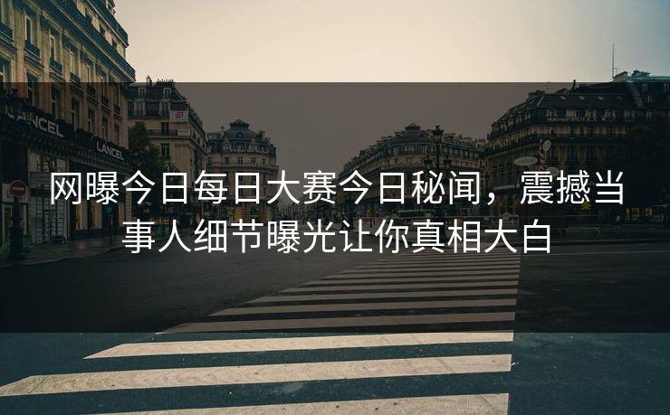 网曝今日每日大赛今日秘闻，震撼当事人细节曝光让你真相大白
