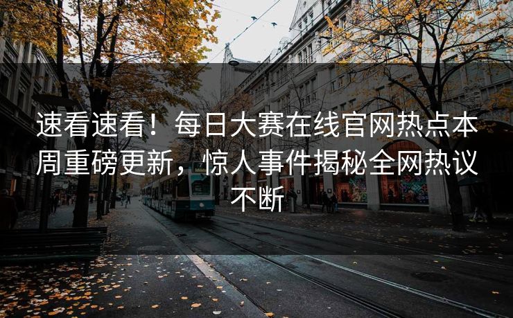 速看速看！每日大赛在线官网热点本周重磅更新，惊人事件揭秘全网热议不断