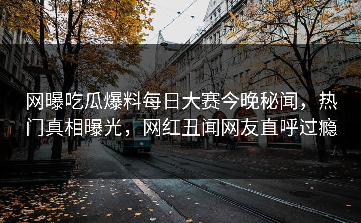 网曝吃瓜爆料每日大赛今晚秘闻，热门真相曝光，网红丑闻网友直呼过瘾