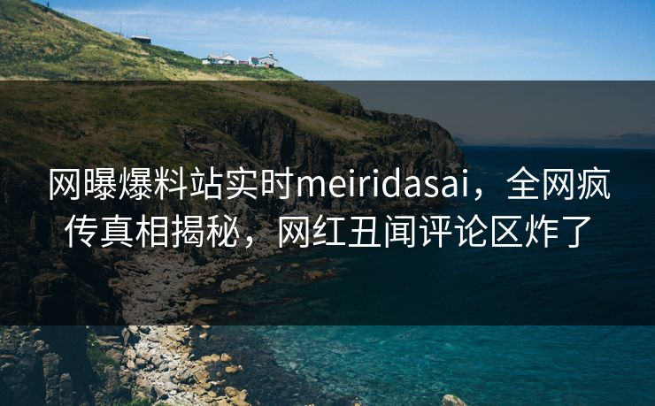 网曝爆料站实时meiridasai，全网疯传真相揭秘，网红丑闻评论区炸了