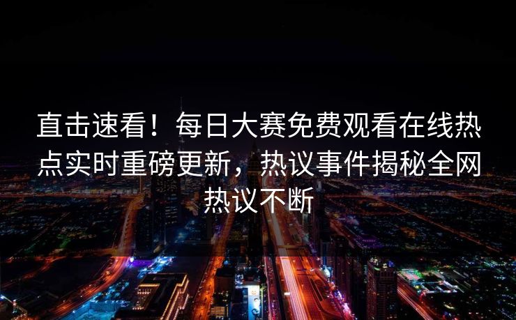直击速看！每日大赛免费观看在线热点实时重磅更新，热议事件揭秘全网热议不断
