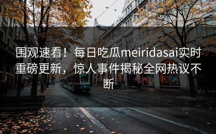 围观速看！每日吃瓜meiridasai实时重磅更新，惊人事件揭秘全网热议不断