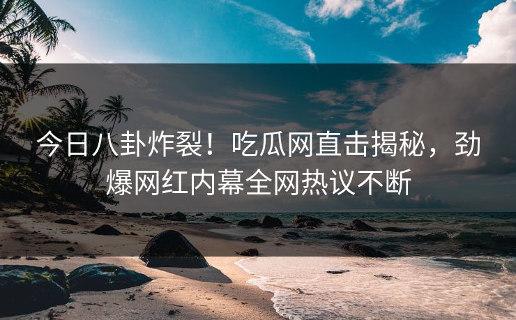 今日八卦炸裂！吃瓜网直击揭秘，劲爆网红内幕全网热议不断