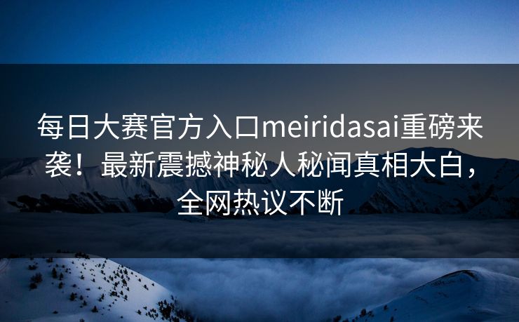 每日大赛官方入口meiridasai重磅来袭！最新震撼神秘人秘闻真相大白，全网热议不断